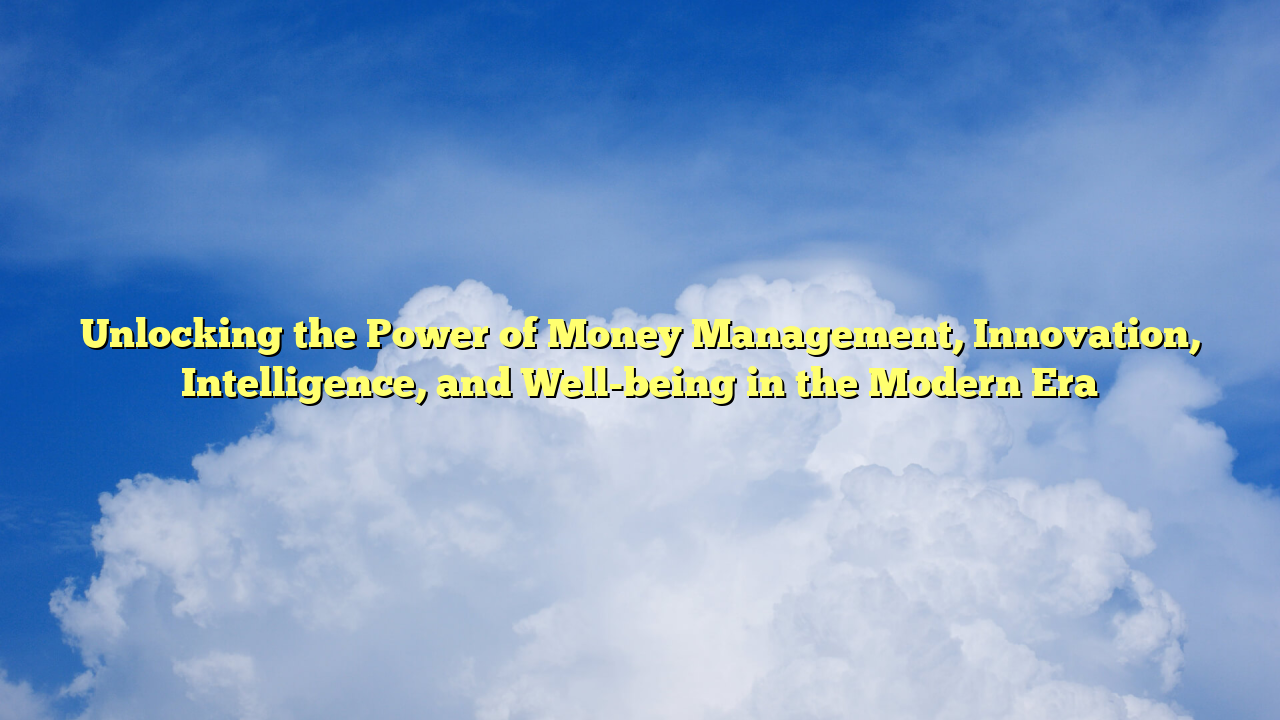 Unlocking the Power of Money Management, Innovation, Intelligence, and Well-being in the Modern Era