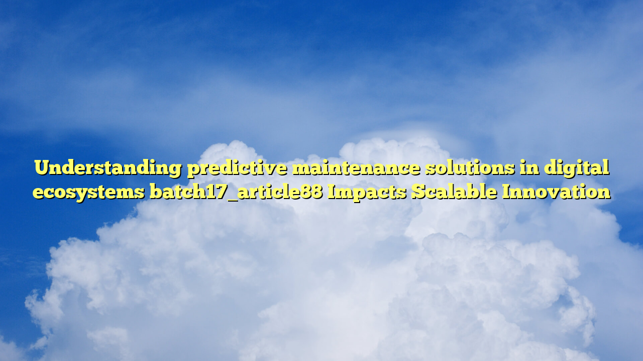 Understanding predictive maintenance solutions in digital ecosystems batch17_article88 Impacts Scalable Innovation