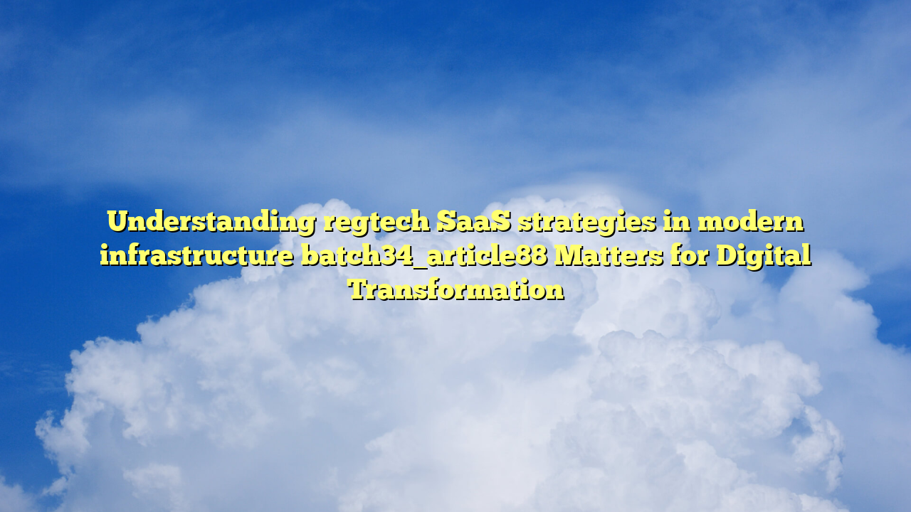 Understanding regtech SaaS strategies in modern infrastructure batch34_article88 Matters for Digital Transformation