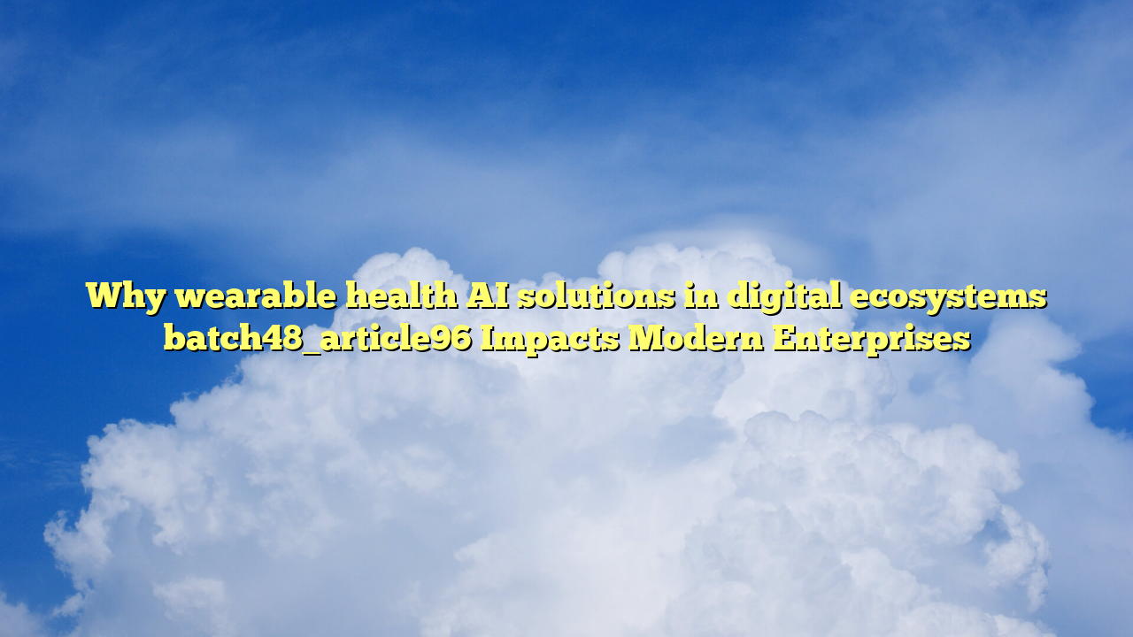 Why wearable health AI solutions in digital ecosystems batch48_article96 Impacts Modern Enterprises