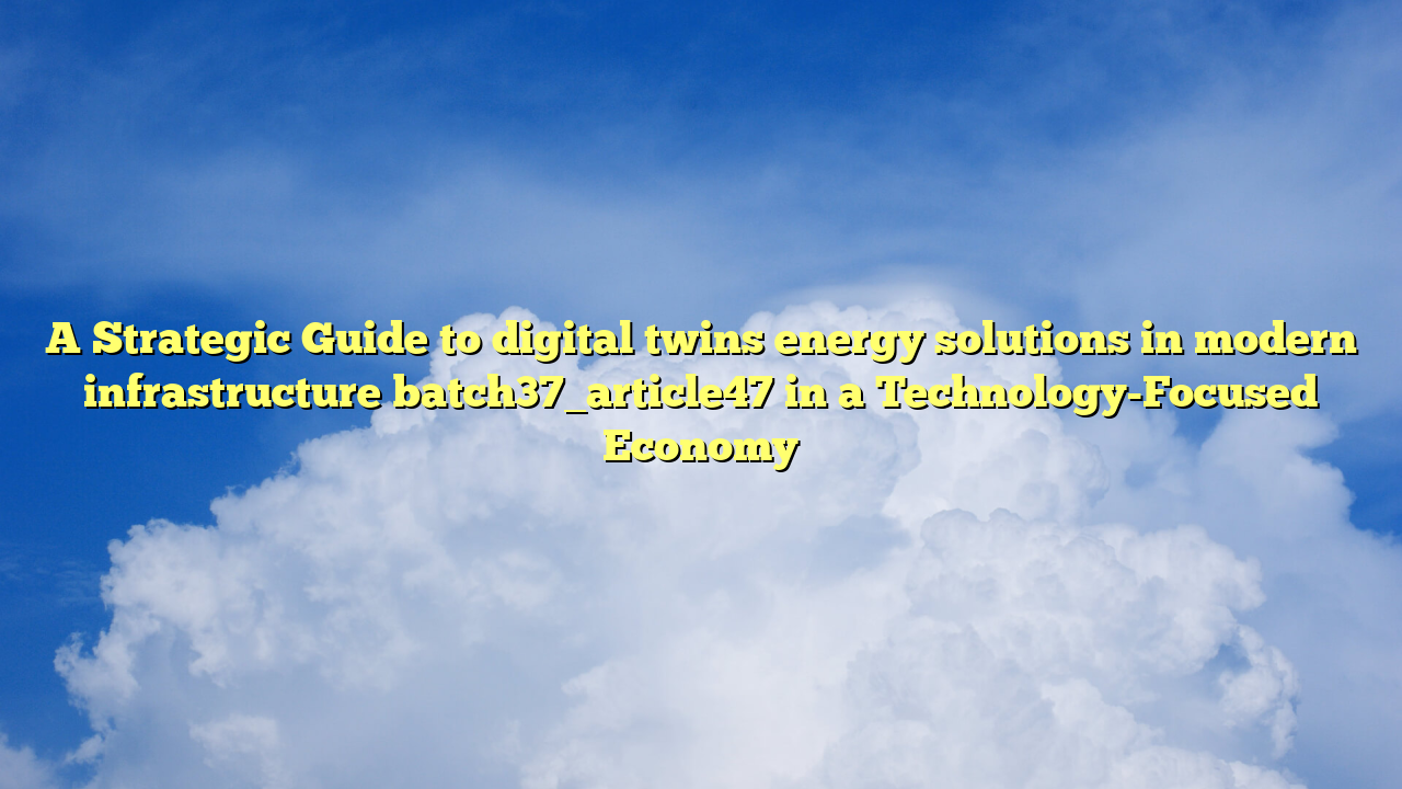A Strategic Guide to digital twins energy solutions in modern infrastructure batch37_article47 in a Technology-Focused Economy