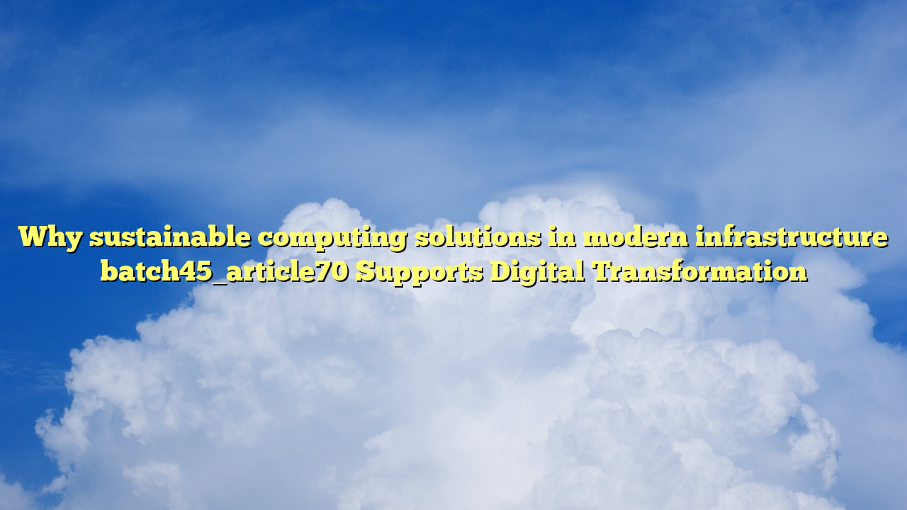 Why sustainable computing solutions in modern infrastructure batch45_article70 Supports Digital Transformation